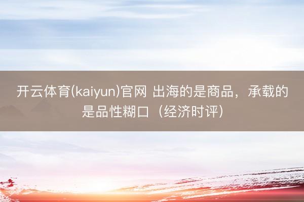 开云体育(kaiyun)官网 出海的是商品，承载的是品性糊口（经济时评）