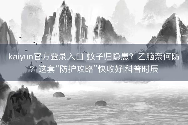 kaiyun官方登录入口 蚊子归隐患？乙脑奈何防？这套“防护攻略”快收好|科普时辰
