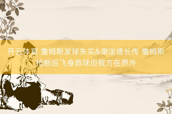 开云体育 詹姆斯发球失实&谢泼德长传 詹姆斯抢断后飞身救球但我方在界外