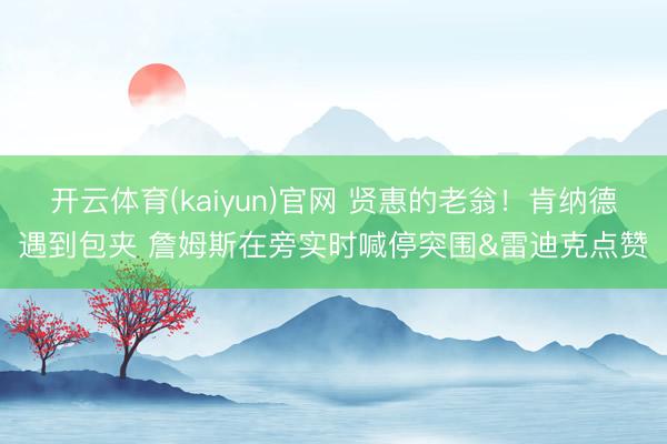 开云体育(kaiyun)官网 贤惠的老翁！肯纳德遇到包夹 詹姆斯在旁实时喊停突围&雷迪克点赞