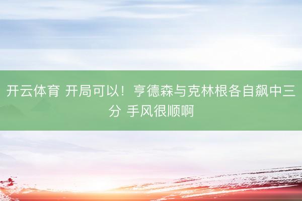 开云体育 开局可以！亨德森与克林根各自飙中三分 手风很顺啊