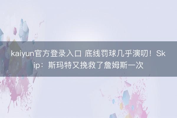 kaiyun官方登录入口 底线罚球几乎演叨！Skip：斯玛特又挽救了詹姆斯一次