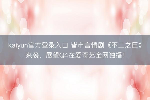 kaiyun官方登录入口 皆市言情剧《不二之臣》来袭,展望Q4在爱奇艺全网独播!