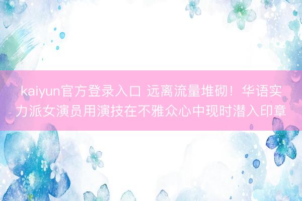 kaiyun官方登录入口 远离流量堆砌!华语实力派女演员用演技在不雅众心中现时潜入印章