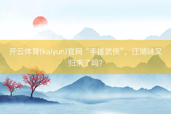 开云体育(kaiyun)官网 “手搓武侠”,江湖味又归来了吗?