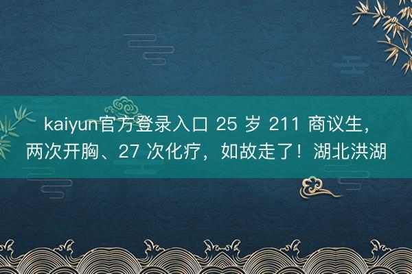 kaiyun官方登录入口 25 岁 211 商议生,两次开胸、27 次化疗,如故走了!湖北洪湖
