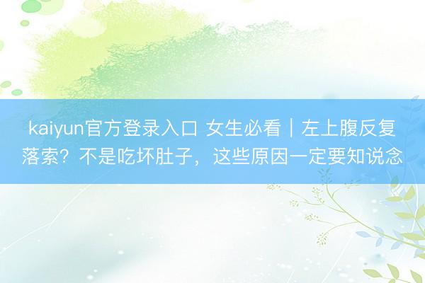 kaiyun官方登录入口 女生必看|左上腹反复落索?不是吃坏肚子,这些原因一定要知说念