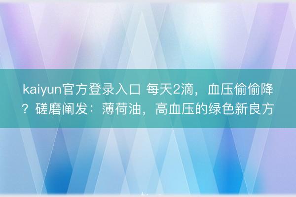kaiyun官方登录入口 每天2滴，血压偷偷降？磋磨阐发：薄荷油，高血压的绿色新良方