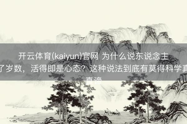 开云体育(kaiyun)官网 为什么说东说念主上了岁数，活得即是心态？这种说法到底有莫得科学真谛