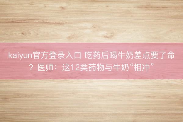 kaiyun官方登录入口 吃药后喝牛奶差点要了命?医师:这12类药物与牛奶“相冲”