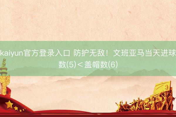 kaiyun官方登录入口 防护无敌！文班亚马当天进球数(5)＜盖帽数(6)