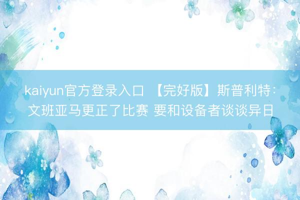 kaiyun官方登录入口 【完好版】斯普利特:文班亚马更正了比赛 要和设备者谈谈异日