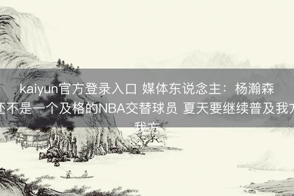 kaiyun官方登录入口 媒体东说念主：杨瀚森还不是一个及格的NBA交替球员 夏天要继续普及我方