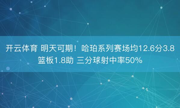 开云体育 明天可期！哈珀系列赛场均12.6分3.8篮板1.8助 三分球射中率50%