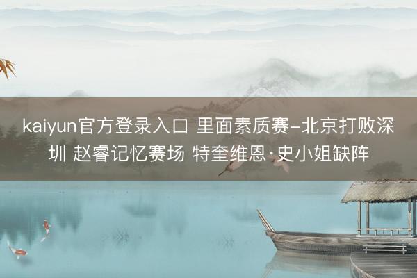 kaiyun官方登录入口 里面素质赛-北京打败深圳 赵睿记忆赛场 特奎维恩·史小姐缺阵