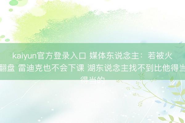 kaiyun官方登录入口 媒体东说念主：若被火箭翻盘 雷迪克也不会下课 湖东说念主找不到比他得当的