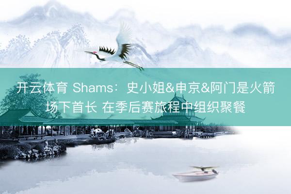 开云体育 Shams:史小姐&申京&阿门是火箭场下首长 在季后赛旅程中组织聚餐
