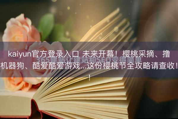 kaiyun官方登录入口 未来开幕！樱桃采摘、撸机器狗、酷爱酷爱游戏...这份樱桃节全攻略请查收！