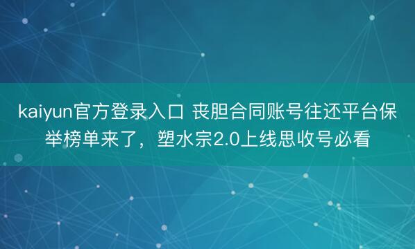 kaiyun官方登录入口 丧胆合同账号往还平台保举榜单来了,塑水宗2.0上线思收号必看