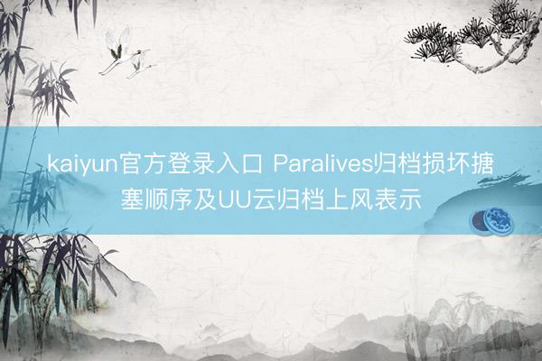 kaiyun官方登录入口 Paralives归档损坏搪塞顺序及UU云归档上风表示