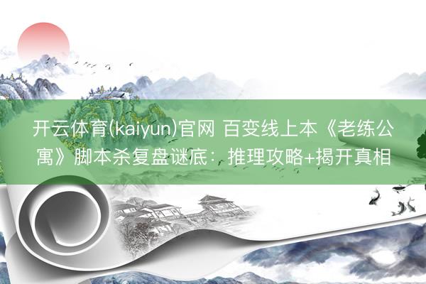 开云体育(kaiyun)官网 百变线上本《老练公寓》脚本杀复盘谜底:推理攻略+揭开真相