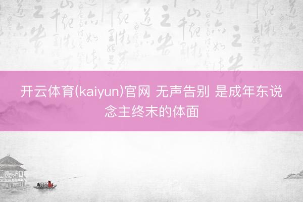 开云体育(kaiyun)官网 无声告别 是成年东说念主终末的体面