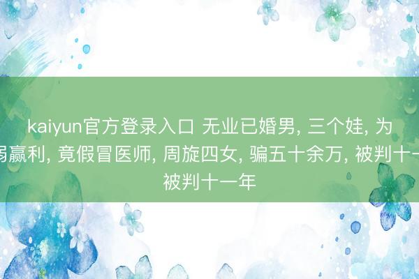 kaiyun官方登录入口 无业已婚男, 三个娃, 为减弱赢利, 竟假冒医师, 周旋四女, 骗五十余万, 被判十一年