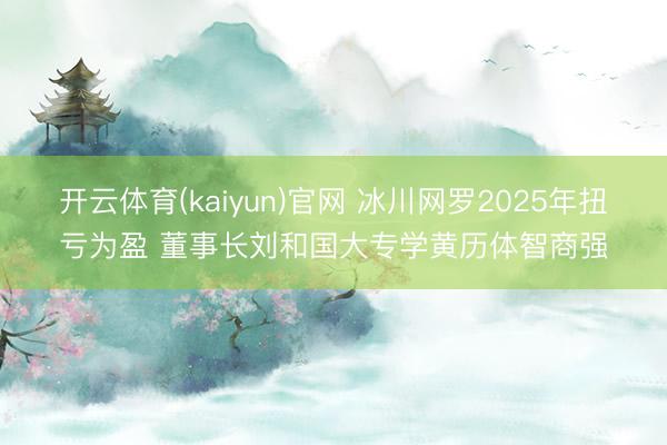 开云体育(kaiyun)官网 冰川网罗2025年扭亏为盈 董事长刘和国大专学黄历体智商强