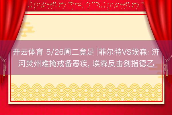 开云体育 5/26周二竞足 |菲尔特VS埃森: 济河焚州难掩戒备恶疾， 埃森反击剑指德乙