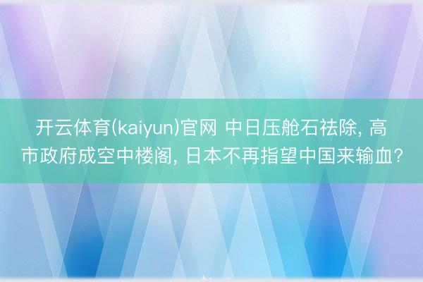 开云体育(kaiyun)官网 中日压舱石祛除, 高市政府成空中楼阁, 日本不再指望中国来输血?
