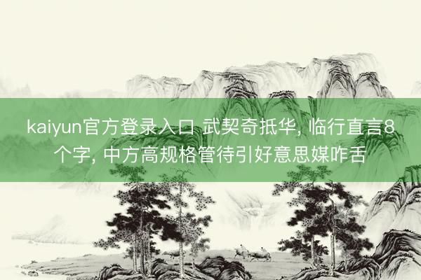 kaiyun官方登录入口 武契奇抵华, 临行直言8个字, 中方高规格管待引好意思媒咋舌