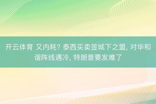 开云体育 又内耗? 泰西买卖签城下之盟， 对华和谐阵线遇冷， 特朗普要发难了