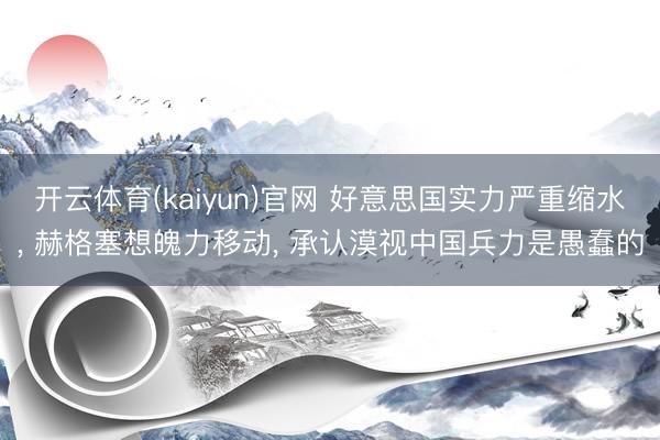 开云体育(kaiyun)官网 好意思国实力严重缩水, 赫格塞想魄力移动, 承认漠视中国兵力是愚蠢的