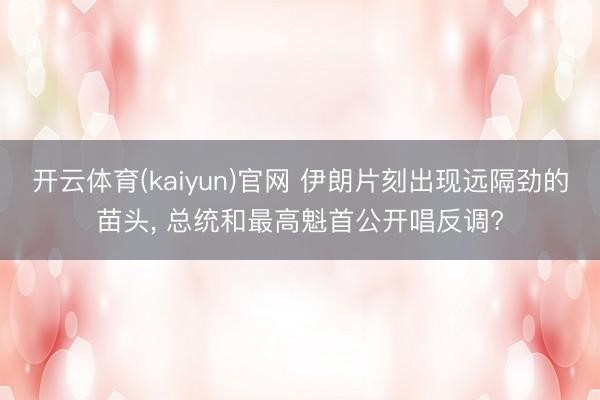 开云体育(kaiyun)官网 伊朗片刻出现远隔劲的苗头, 总统和最高魁首公开唱反调?