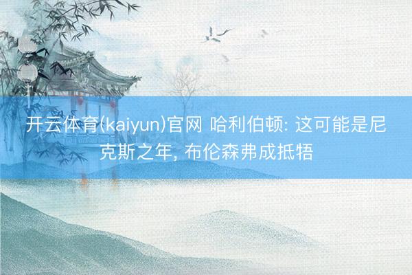 开云体育(kaiyun)官网 哈利伯顿: 这可能是尼克斯之年， 布伦森弗成抵牾