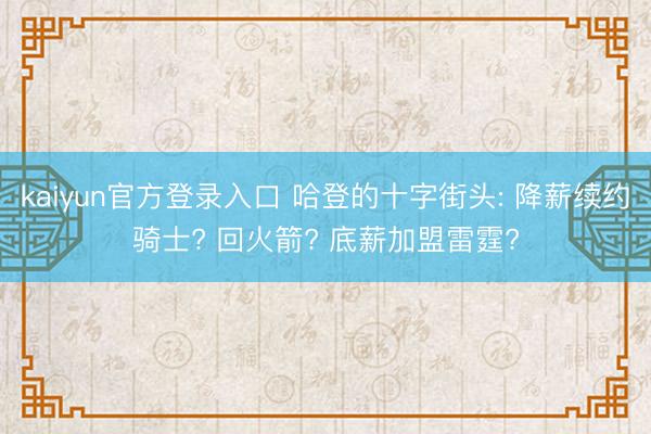 kaiyun官方登录入口 哈登的十字街头: 降薪续约骑士? 回火箭? 底薪加盟雷霆?