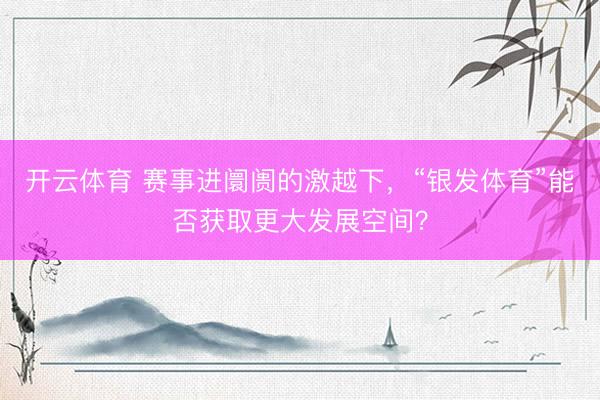 开云体育 赛事进阛阓的激越下，“银发体育”能否获取更大发展空间？