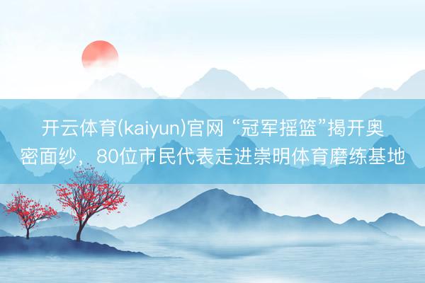 开云体育(kaiyun)官网 “冠军摇篮”揭开奥密面纱，80位市民代表走进崇明体育磨练基地