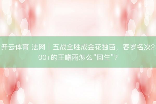 开云体育 法网|五战全胜成金花独苗,客岁名次200+的王曦雨怎么“回生”?