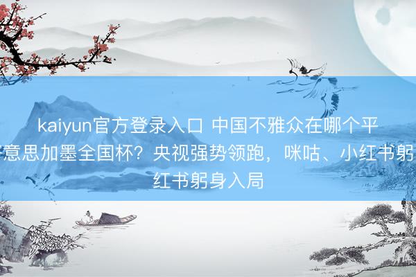 kaiyun官方登录入口 中国不雅众在哪个平台看好意思加墨全国杯？央视强势领跑，咪咕、小红书躬身入局