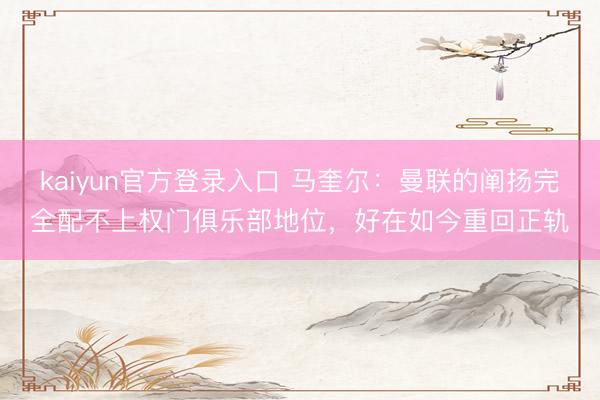 kaiyun官方登录入口 马奎尔:曼联的阐扬完全配不上权门俱乐部地位,好在如今重回正轨