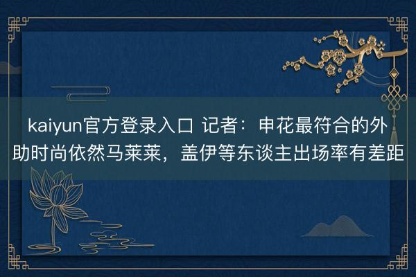 kaiyun官方登录入口 记者：申花最符合的外助时尚依然马莱莱，盖伊等东谈主出场率有差距