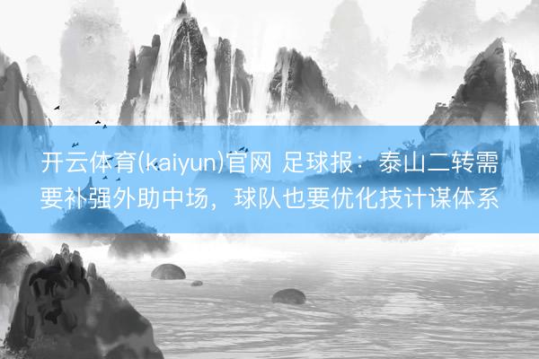 开云体育(kaiyun)官网 足球报：泰山二转需要补强外助中场，球队也要优化技计谋体系