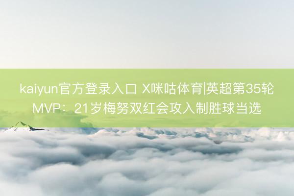 kaiyun官方登录入口 X咪咕体育|英超第35轮MVP:21岁梅努双红会攻入制胜球当选