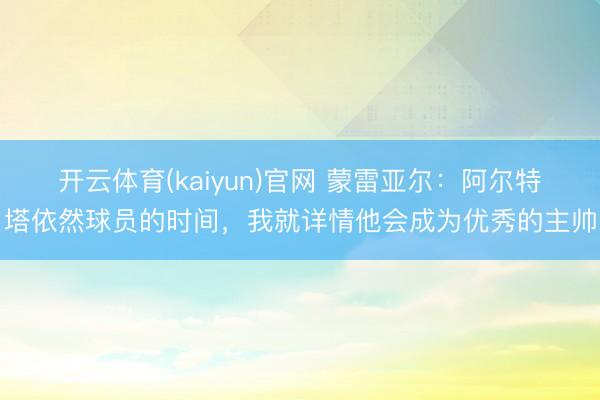 开云体育(kaiyun)官网 蒙雷亚尔：阿尔特塔依然球员的时间，我就详情他会成为优秀的主帅