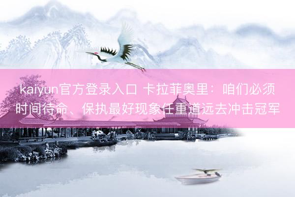 kaiyun官方登录入口 卡拉菲奥里：咱们必须时间待命、保执最好现象任重道远去冲击冠军