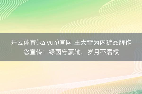 开云体育(kaiyun)官网 王大雷为内裤品牌作念宣传：绿茵守赢输，岁月不磨棱