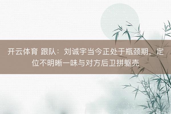 开云体育 跟队:刘诚宇当今正处于瓶颈期,定位不明晰一味与对方后卫拼躯壳