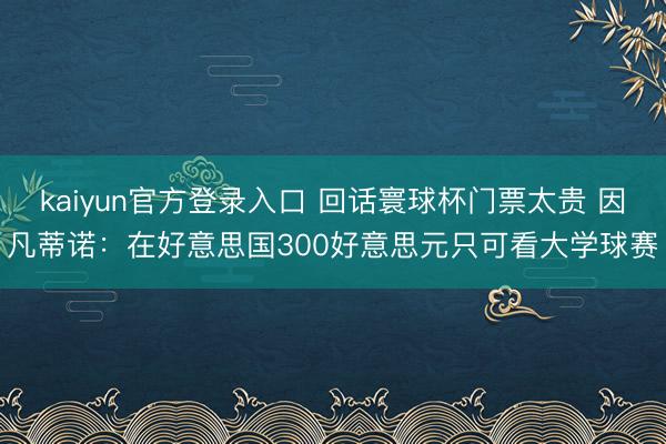 kaiyun官方登录入口 回话寰球杯门票太贵 因凡蒂诺:在好意思国300好意思元只可看大学球赛