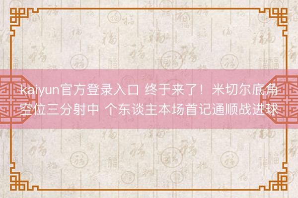 kaiyun官方登录入口 终于来了！米切尔底角空位三分射中 个东谈主本场首记通顺战进球
